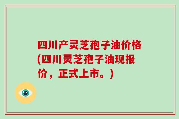 四川产灵芝孢子油价格(四川灵芝孢子油现报价,正式上市。)-第1张图片-破壁灵芝孢子粉研究指南 四川产灵芝孢子油价格(四川灵芝孢子油现报价,正式上市。)-第1张图片-破壁灵芝孢子粉研究指南