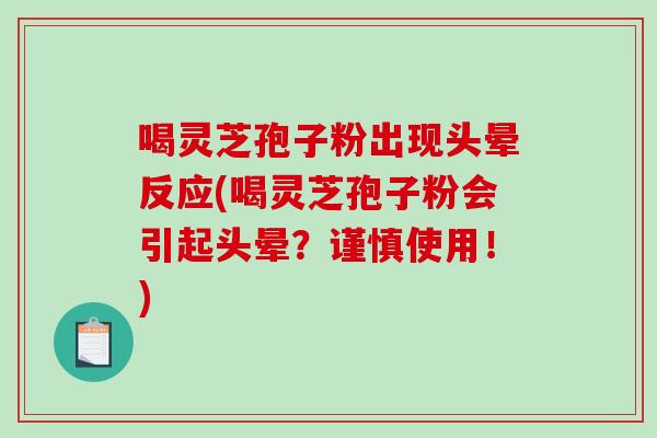 喝灵芝孢子粉出现头晕反应(喝灵芝孢子粉会引起头晕？谨慎使用！)-第1张图片-破壁灵芝孢子粉研究指南