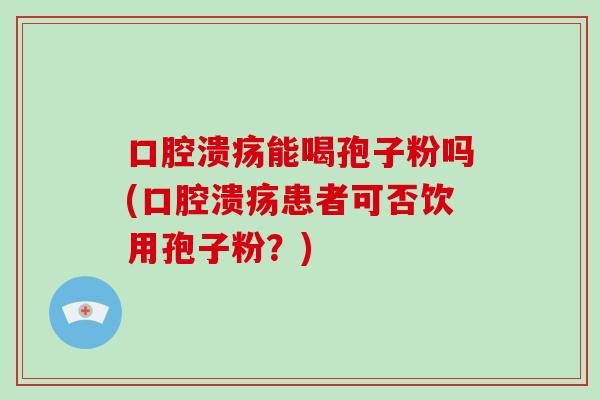 口腔溃疡能喝孢子粉吗(口腔溃疡患者可否饮用孢子粉?)-第1张图片-破壁灵芝孢子粉研究指南 口腔溃疡能喝孢子粉吗(口腔溃疡患者可否饮用孢子粉?)-第1张图片-破壁灵芝孢子粉研究指南