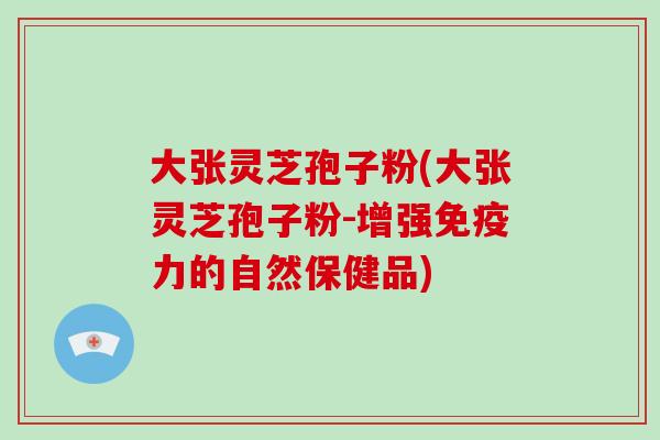 大张灵芝孢子粉(大张灵芝孢子粉-增强免疫力的自然保健品)-第1张图片-破壁灵芝孢子粉研究指南 大张灵芝孢子粉(大张灵芝孢子粉-增强免疫力的自然保健品)-第1张图片-破壁灵芝孢子粉研究指南