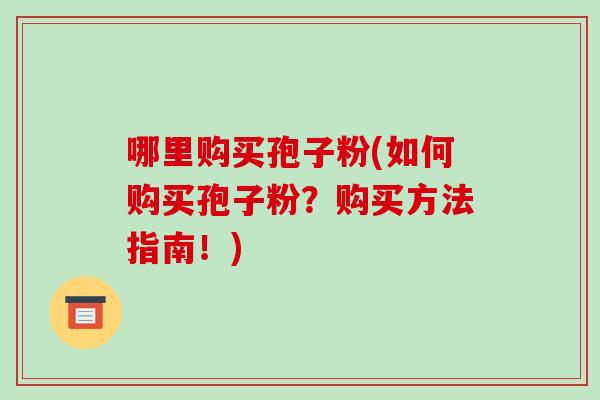 哪里购买孢子粉(如何购买孢子粉?购买方法指南!)-第1张图片-破壁灵芝孢子粉研究指南 哪里购买孢子粉(如何购买孢子粉?购买方法指南!)-第1张图片-破壁灵芝孢子粉研究指南