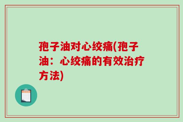 孢子油对心绞痛(孢子油:心绞痛的有效治疗方法)-第1张图片-破壁灵芝孢子粉研究指南 孢子油对心绞痛(孢子油:心绞痛的有效治疗方法)-第1张图片-破壁灵芝孢子粉研究指南