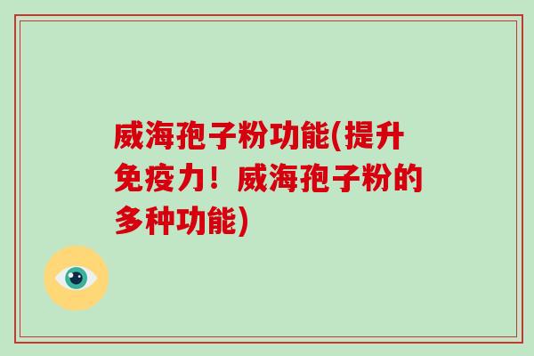 威海孢子粉功能(提升免疫力!威海孢子粉的多种功能)-第1张图片-破壁灵芝孢子粉研究指南 威海孢子粉功能(提升免疫力!威海孢子粉的多种功能)-第1张图片-破壁灵芝孢子粉研究指南
