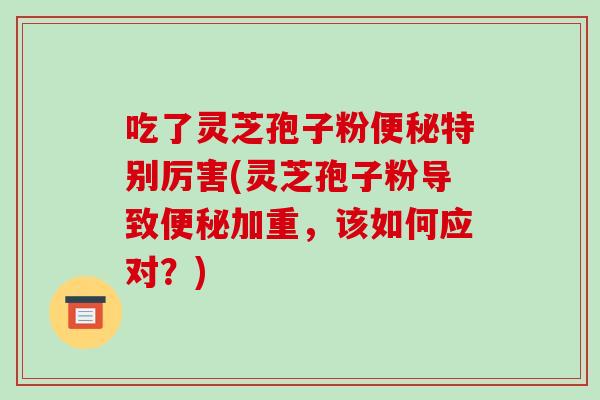 吃了灵芝孢子粉便秘特别厉害(灵芝孢子粉导致便秘加重,该如何应对?)-第1张图片-破壁灵芝孢子粉研究指南 吃了灵芝孢子粉便秘特别厉害(灵芝孢子粉导致便秘加重,该如何应对?)-第1张图片-破壁灵芝孢子粉研究指南
