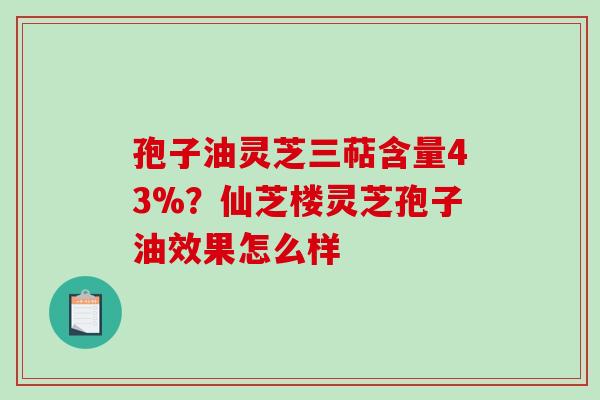 孢子油灵芝三萜含量43%?仙芝楼灵芝孢子油效果怎么样-第1张图片-破壁灵芝孢子粉研究指南 孢子油灵芝三萜含量43%?仙芝楼灵芝孢子油效果怎么样-第1张图片-破壁灵芝孢子粉研究指南