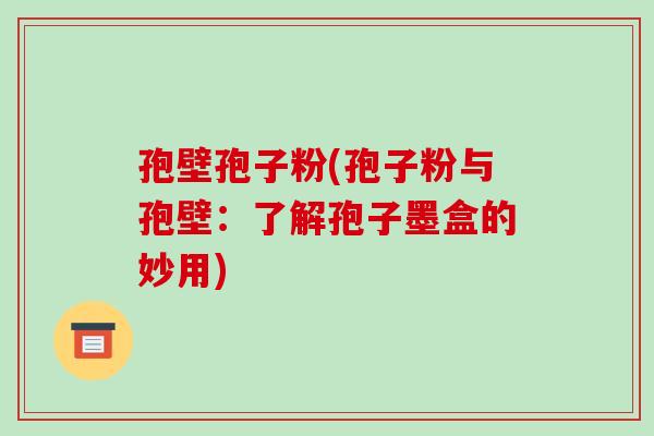 孢壁孢子粉(孢子粉与孢壁:了解孢子墨盒的妙用)-第1张图片-破壁灵芝孢子粉研究指南 孢壁孢子粉(孢子粉与孢壁:了解孢子墨盒的妙用)-第1张图片-破壁灵芝孢子粉研究指南