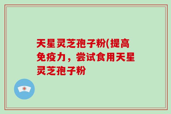 天星灵芝孢子粉(提高免疫力,尝试食用天星灵芝孢子粉-第1张图片-破壁灵芝孢子粉研究指南 天星灵芝孢子粉(提高免疫力,尝试食用天星灵芝孢子粉-第1张图片-破壁灵芝孢子粉研究指南