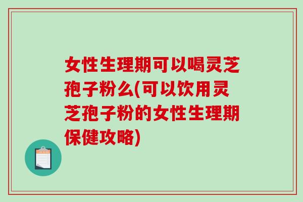 女性生理期可以喝灵芝孢子粉么(可以饮用灵芝孢子粉的女性生理期保健攻略)-第1张图片-破壁灵芝孢子粉研究指南