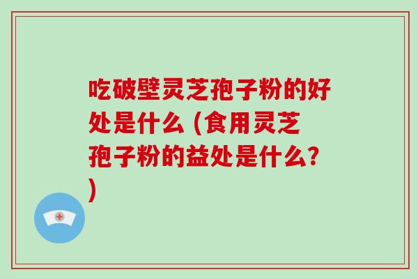 吃破壁灵芝孢子粉的好处是什么 (食用灵芝孢子粉的益处是什么?)-第1张图片-破壁灵芝孢子粉研究指南 吃破壁灵芝孢子粉的好处是什么 (食用灵芝孢子粉的益处是什么?)-第1张图片-破壁灵芝孢子粉研究指南