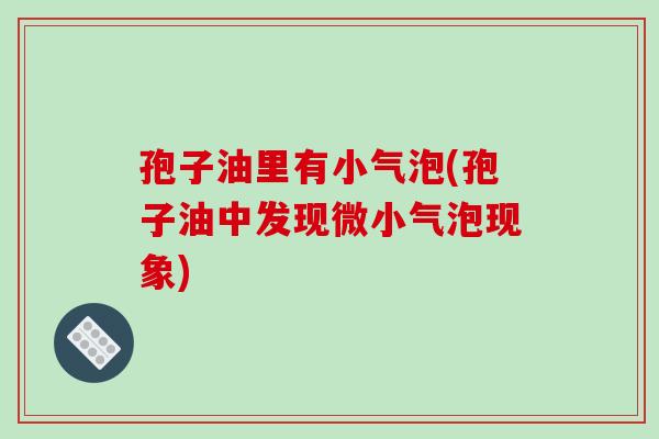 孢子油里有小气泡(孢子油中发现微小气泡现象)-第1张图片-破壁灵芝孢子粉研究指南
