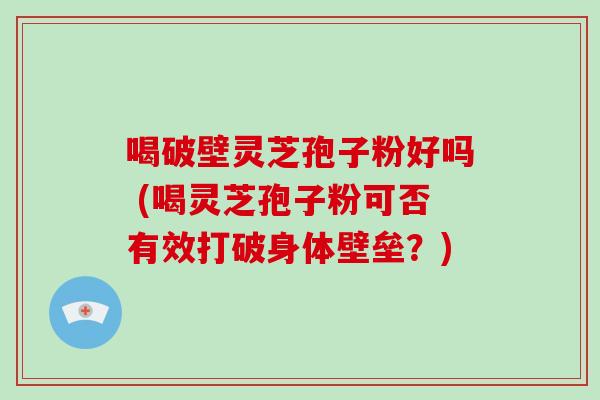 喝破壁灵芝孢子粉好吗 (喝灵芝孢子粉可否有效打破身体壁垒?)-第1张图片-破壁灵芝孢子粉研究指南 喝破壁灵芝孢子粉好吗 (喝灵芝孢子粉可否有效打破身体壁垒?)-第1张图片-破壁灵芝孢子粉研究指南