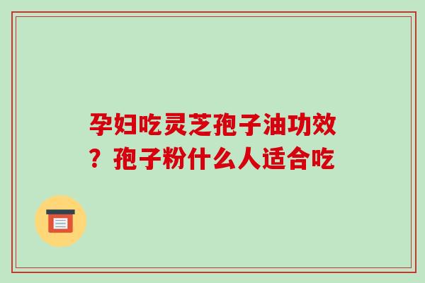 孕妇吃灵芝孢子油功效？孢子粉什么人适合吃-第1张图片-破壁灵芝孢子粉研究指南