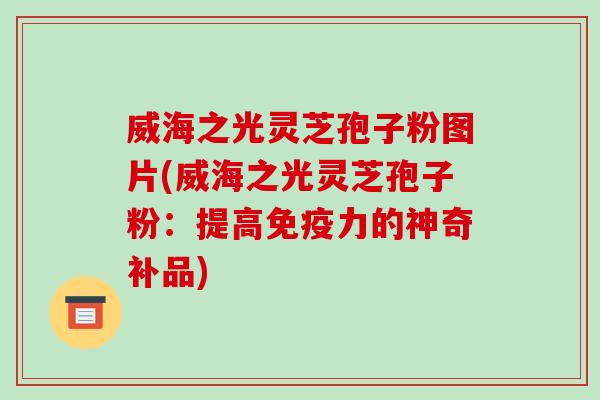 威海之光灵芝孢子粉图片(威海之光灵芝孢子粉:提高免疫力的神奇补品)-第1张图片-破壁灵芝孢子粉研究指南 威海之光灵芝孢子粉图片(威海之光灵芝孢子粉:提高免疫力的神奇补品)-第1张图片-破壁灵芝孢子粉研究指南