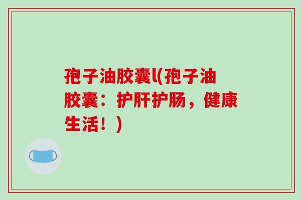 孢子油胶囊l(孢子油胶囊：护肝护肠，健康生活！)-第1张图片-破壁灵芝孢子粉研究指南