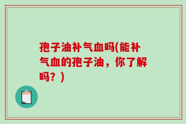 孢子油补气血吗(能补气血的孢子油,你了解吗?)-第1张图片-破壁灵芝孢子粉研究指南 孢子油补气血吗(能补气血的孢子油,你了解吗?)-第1张图片-破壁灵芝孢子粉研究指南