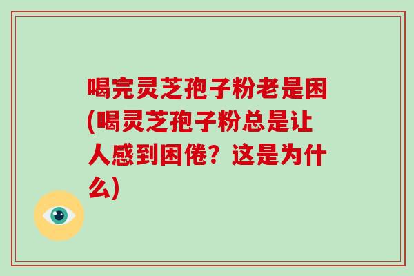 喝完灵芝孢子粉老是困(喝灵芝孢子粉总是让人感到困倦？这是为什么)-第1张图片-破壁灵芝孢子粉研究指南