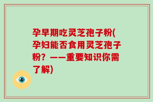 孕早期吃灵芝孢子粉(孕妇能否食用灵芝孢子粉?——重要知识你需了解)-第1张图片-破壁灵芝孢子粉研究指南 孕早期吃灵芝孢子粉(孕妇能否食用灵芝孢子粉?——重要知识你需了解)-第1张图片-破壁灵芝孢子粉研究指南