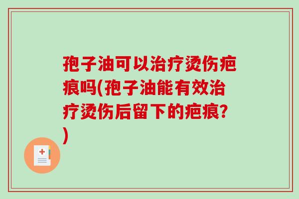 孢子油可以治疗烫伤疤痕吗(孢子油能有效治疗烫伤后留下的疤痕?)-第1张图片-破壁灵芝孢子粉研究指南 孢子油可以治疗烫伤疤痕吗(孢子油能有效治疗烫伤后留下的疤痕?)-第1张图片-破壁灵芝孢子粉研究指南