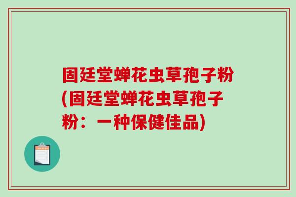 固廷堂蝉花虫草孢子粉(固廷堂蝉花虫草孢子粉：一种保健佳品)-第1张图片-破壁灵芝孢子粉研究指南