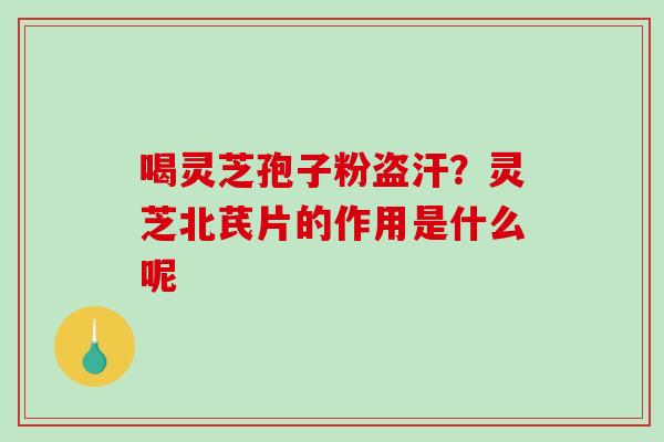 喝灵芝孢子粉盗汗?灵芝北芪片的作用是什么呢-第1张图片-破壁灵芝孢子粉研究指南 喝灵芝孢子粉盗汗?灵芝北芪片的作用是什么呢-第1张图片-破壁灵芝孢子粉研究指南
