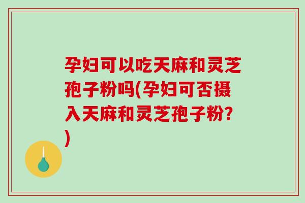 孕妇可以吃天麻和灵芝孢子粉吗(孕妇可否摄入天麻和灵芝孢子粉？)-第1张图片-破壁灵芝孢子粉研究指南
