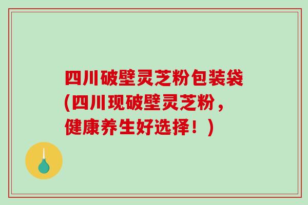 四川破壁灵芝粉包装袋(四川现破壁灵芝粉,健康养生好选择!)-第1张图片-破壁灵芝孢子粉研究指南 四川破壁灵芝粉包装袋(四川现破壁灵芝粉,健康养生好选择!)-第1张图片-破壁灵芝孢子粉研究指南