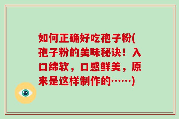 如何正确好吃孢子粉(孢子粉的美味秘诀!入口绵软,口感鲜美,原来是这样制作的……)-第1张图片-破壁灵芝孢子粉研究指南 如何正确好吃孢子粉(孢子粉的美味秘诀!入口绵软,口感鲜美,原来是这样制作的……)-第1张图片-破壁灵芝孢子粉研究指南