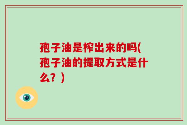 孢子油是榨出来的吗(孢子油的提取方式是什么?)-第1张图片-破壁灵芝孢子粉研究指南 孢子油是榨出来的吗(孢子油的提取方式是什么?)-第1张图片-破壁灵芝孢子粉研究指南