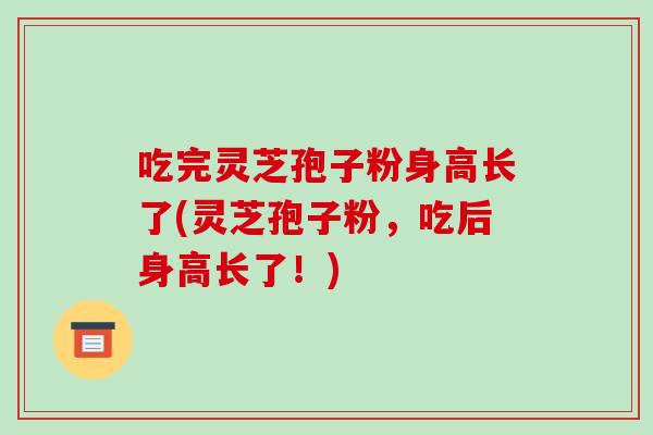 吃完灵芝孢子粉身高长了(灵芝孢子粉,吃后身高长了!)-第1张图片-破壁灵芝孢子粉研究指南 吃完灵芝孢子粉身高长了(灵芝孢子粉,吃后身高长了!)-第1张图片-破壁灵芝孢子粉研究指南