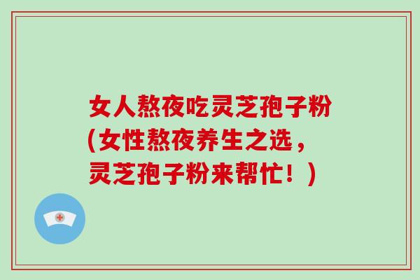 女人熬夜吃灵芝孢子粉(女性熬夜养生之选,灵芝孢子粉来帮忙!)-第1张图片-破壁灵芝孢子粉研究指南 女人熬夜吃灵芝孢子粉(女性熬夜养生之选,灵芝孢子粉来帮忙!)-第1张图片-破壁灵芝孢子粉研究指南