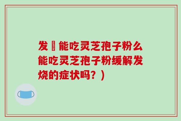 发燒能吃灵芝孢子粉么能吃灵芝孢子粉缓解发烧的症状吗?)-第1张图片-破壁灵芝孢子粉研究指南 发燒能吃灵芝孢子粉么能吃灵芝孢子粉缓解发烧的症状吗?)-第1张图片-破壁灵芝孢子粉研究指南