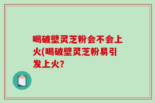 喝破壁灵芝粉会不会上火(喝破壁灵芝粉易引发上火？-第1张图片-破壁灵芝孢子粉研究指南