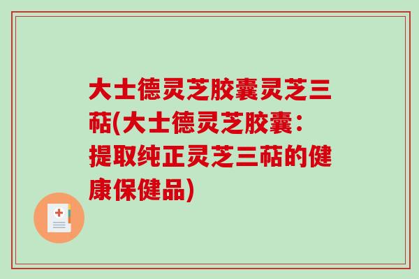 大士德灵芝胶囊灵芝三萜(大士德灵芝胶囊:提取纯正灵芝三萜的健康保健品)-第1张图片-破壁灵芝孢子粉研究指南 大士德灵芝胶囊灵芝三萜(大士德灵芝胶囊:提取纯正灵芝三萜的健康保健品)-第1张图片-破壁灵芝孢子粉研究指南