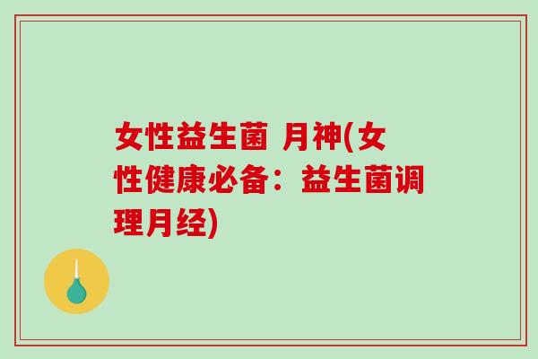 女性益生菌 月神(女性健康必备:益生菌调理月经)-第1张图片-破壁灵芝孢子粉研究指南 女性益生菌 月神(女性健康必备:益生菌调理月经)-第1张图片-破壁灵芝孢子粉研究指南