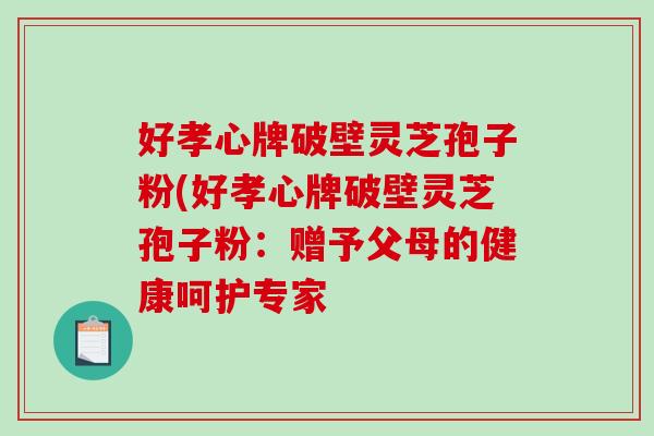 好孝心牌破壁灵芝孢子粉(好孝心牌破壁灵芝孢子粉:赠予父母的健康呵护专家-第1张图片-破壁灵芝孢子粉研究指南 好孝心牌破壁灵芝孢子粉(好孝心牌破壁灵芝孢子粉:赠予父母的健康呵护专家-第1张图片-破壁灵芝孢子粉研究指南