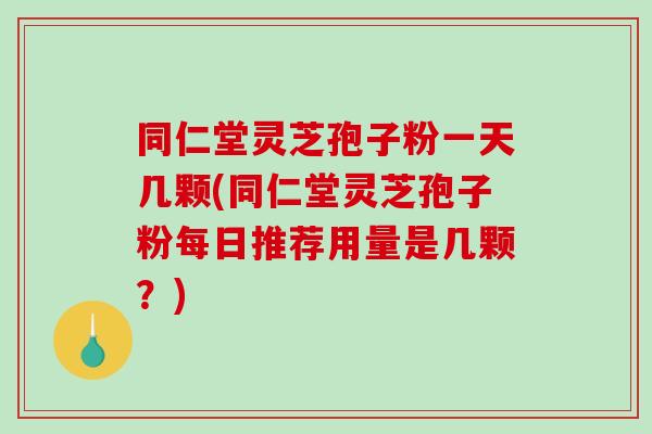 同仁堂灵芝孢子粉一天几颗(同仁堂灵芝孢子粉每日推荐用量是几颗?)-第1张图片-破壁灵芝孢子粉研究指南 同仁堂灵芝孢子粉一天几颗(同仁堂灵芝孢子粉每日推荐用量是几颗?)-第1张图片-破壁灵芝孢子粉研究指南