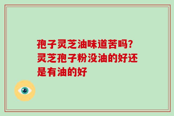孢子灵芝油味道苦吗？灵芝孢子粉没油的好还是有油的好-第1张图片-破壁灵芝孢子粉研究指南