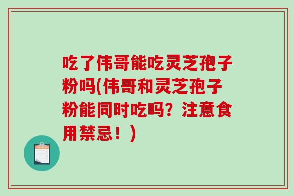 吃了伟哥能吃灵芝孢子粉吗(伟哥和灵芝孢子粉能同时吃吗?注意食用禁忌!)-第1张图片-破壁灵芝孢子粉研究指南 吃了伟哥能吃灵芝孢子粉吗(伟哥和灵芝孢子粉能同时吃吗?注意食用禁忌!)-第1张图片-破壁灵芝孢子粉研究指南