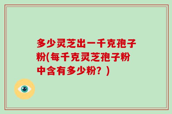 多少灵芝出一千克孢子粉(每千克灵芝孢子粉中含有多少粉?)-第1张图片-破壁灵芝孢子粉研究指南 多少灵芝出一千克孢子粉(每千克灵芝孢子粉中含有多少粉?)-第1张图片-破壁灵芝孢子粉研究指南