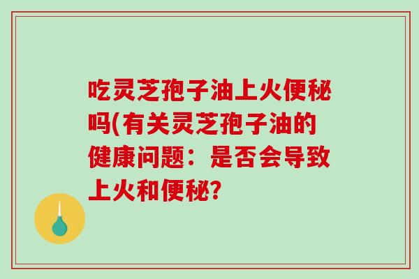 吃灵芝孢子油上火便秘吗(有关灵芝孢子油的健康问题:是否会导致上火和便秘?-第1张图片-破壁灵芝孢子粉研究指南 吃灵芝孢子油上火便秘吗(有关灵芝孢子油的健康问题:是否会导致上火和便秘?-第1张图片-破壁灵芝孢子粉研究指南