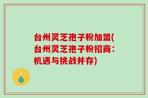 台州灵芝孢子粉加盟(台州灵芝孢子粉招商:机遇与挑战并存)-第1张图片-破壁灵芝孢子粉研究指南 台州灵芝孢子粉加盟(台州灵芝孢子粉招商:机遇与挑战并存)-第1张图片-破壁灵芝孢子粉研究指南