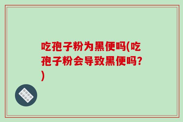 吃孢子粉为黑便吗(吃孢子粉会导致黑便吗？)-第1张图片-破壁灵芝孢子粉研究指南