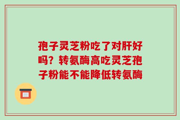 孢子灵芝粉吃了对肝好吗?转氨酶高吃灵芝孢子粉能不能降低转氨酶-第1张图片-破壁灵芝孢子粉研究指南 孢子灵芝粉吃了对肝好吗?转氨酶高吃灵芝孢子粉能不能降低转氨酶-第1张图片-破壁灵芝孢子粉研究指南