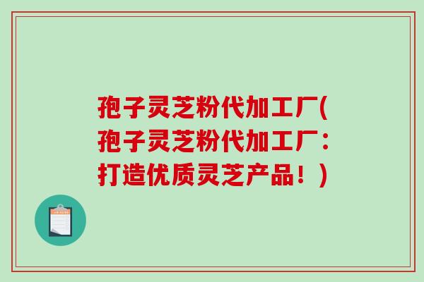 孢子灵芝粉代加工厂(孢子灵芝粉代加工厂:打造优质灵芝产品!)-第1张图片-破壁灵芝孢子粉研究指南 孢子灵芝粉代加工厂(孢子灵芝粉代加工厂:打造优质灵芝产品!)-第1张图片-破壁灵芝孢子粉研究指南