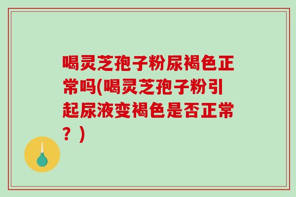 喝灵芝孢子粉尿褐色正常吗(喝灵芝孢子粉引起尿液变褐色是否正常?)-第1张图片-破壁灵芝孢子粉研究指南 喝灵芝孢子粉尿褐色正常吗(喝灵芝孢子粉引起尿液变褐色是否正常?)-第1张图片-破壁灵芝孢子粉研究指南