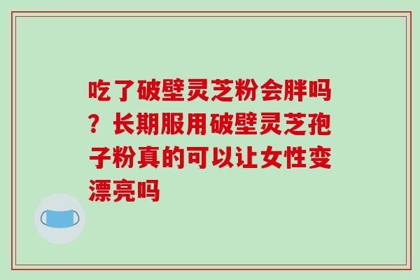 吃了破壁灵芝粉会胖吗?长期服用破壁灵芝孢子粉真的可以让女性变漂亮吗-第1张图片-破壁灵芝孢子粉研究指南 吃了破壁灵芝粉会胖吗?长期服用破壁灵芝孢子粉真的可以让女性变漂亮吗-第1张图片-破壁灵芝孢子粉研究指南