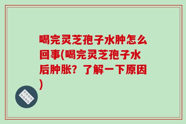 喝完灵芝孢子水肿怎么回事(喝完灵芝孢子水后肿胀？了解一下原因)-第1张图片-破壁灵芝孢子粉研究指南
