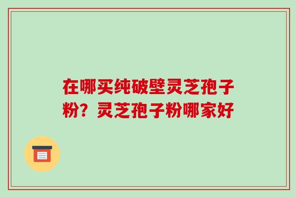 在哪买纯破壁灵芝孢子粉?灵芝孢子粉哪家好-第1张图片-破壁灵芝孢子粉研究指南 在哪买纯破壁灵芝孢子粉?灵芝孢子粉哪家好-第1张图片-破壁灵芝孢子粉研究指南