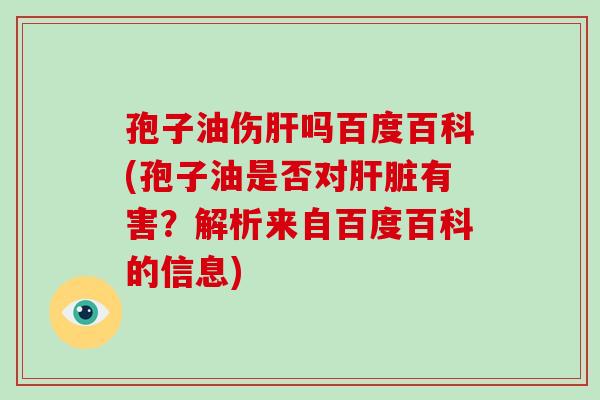 孢子油伤肝吗百度百科(孢子油是否对肝脏有害？解析来自百度百科的信息)-第1张图片-破壁灵芝孢子粉研究指南