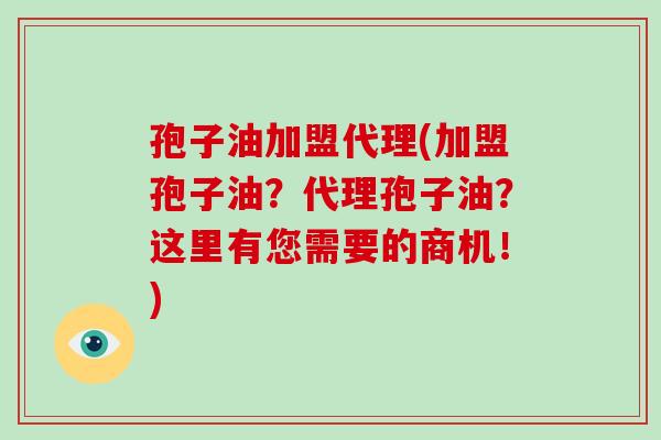 孢子油加盟代理(加盟孢子油？代理孢子油？这里有您需要的商机！)-第1张图片-破壁灵芝孢子粉研究指南